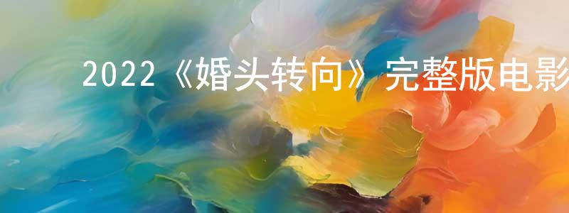 陈海玉的动漫综艺大全,2022《婚头转向》完整版电影/在线观看/百度云-美剧天堂